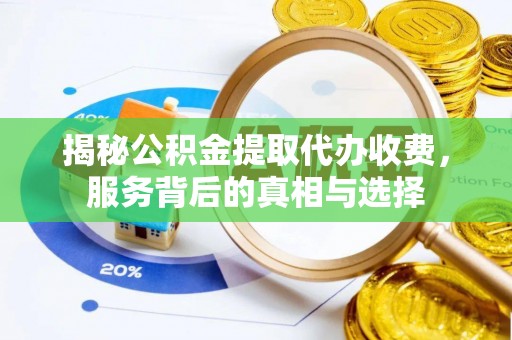 南召揭秘公积金提取代办收费，服务背后的真相与选择