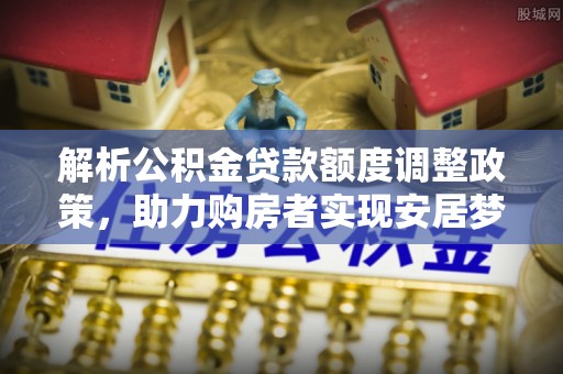 南召解析公积金贷款额度调整政策，助力购房者实现安居梦想