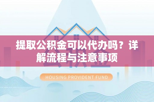南召提取公积金可以代办吗？详解流程与注意事项