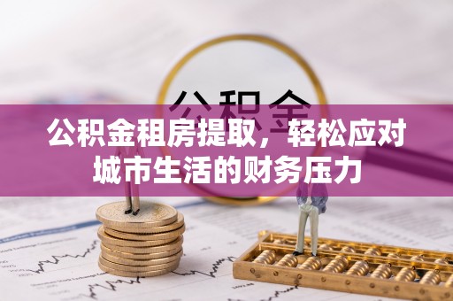 南召公积金租房提取，轻松应对城市生活的财务压力