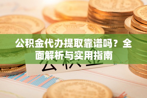 南召公积金代办提取靠谱吗？全面解析与实用指南