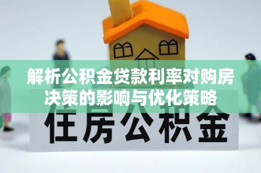 南召解析公积金贷款利率对购房决策的影响与优化策略