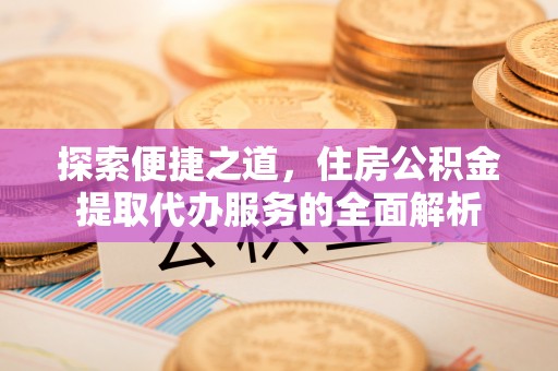 南召探索便捷之道，住房公积金提取代办服务的全面解析