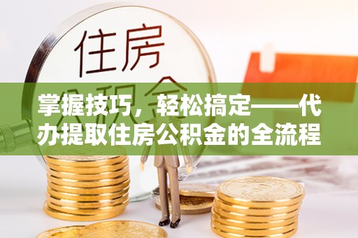 南召掌握技巧，轻松搞定——代办提取住房公积金的全流程解析