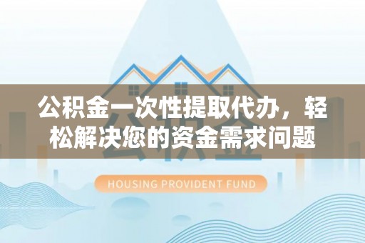 南召公积金一次性提取代办，轻松解决您的资金需求问题
