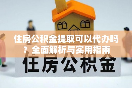 南召住房公积金提取可以代办吗？全面解析与实用指南