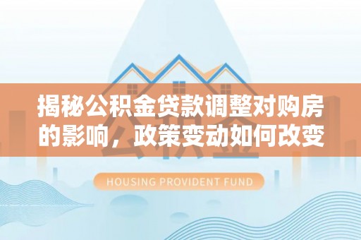 南召揭秘公积金贷款调整对购房的影响，政策变动如何改变你的买房计划