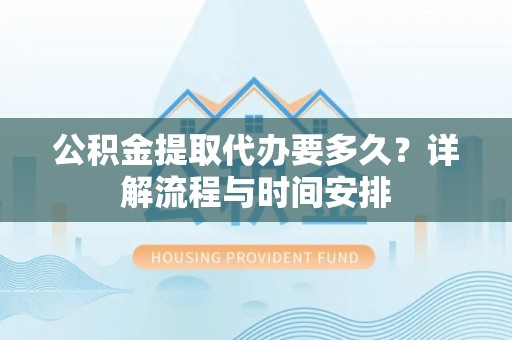 南召公积金提取代办要多久？详解流程与时间安排
