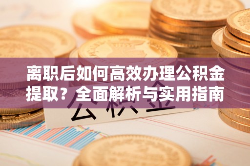 南召离职后如何高效办理公积金提取？全面解析与实用指南