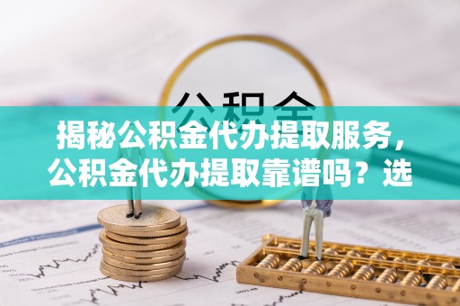 南召揭秘公积金代办提取服务，公积金代办提取靠谱吗？选择前你需要知道这些！