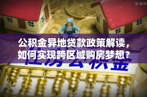 南召公积金异地贷款政策解读，如何实现跨区域购房梦想？