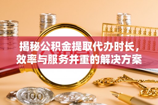 南召揭秘公积金提取代办时长，效率与服务并重的解决方案