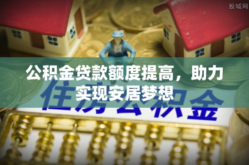 南召公积金贷款额度提高，助力实现安居梦想