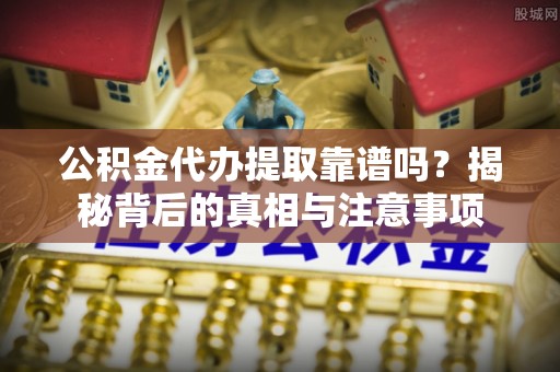 南召公积金代办提取靠谱吗？揭秘背后的真相与注意事项