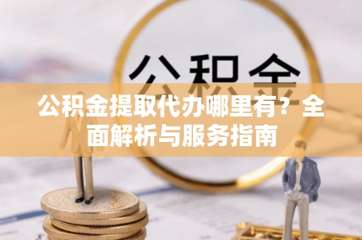 南召公积金提取代办哪里有？全面解析与服务指南