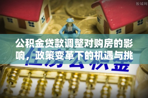 南召公积金贷款调整对购房的影响，政策变革下的机遇与挑战