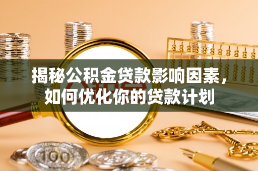 南召揭秘公积金贷款影响因素，如何优化你的贷款计划