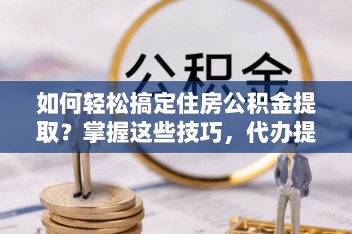 南召如何轻松搞定住房公积金提取？掌握这些技巧，代办提取住房公积金不再难