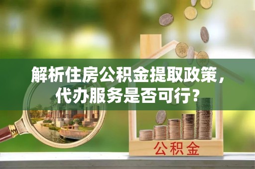 南召解析住房公积金提取政策，代办服务是否可行？