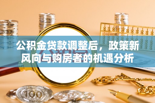 南召公积金贷款调整后，政策新风向与购房者的机遇分析