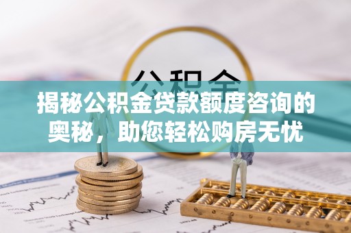 南召揭秘公积金贷款额度咨询的奥秘，助您轻松购房无忧