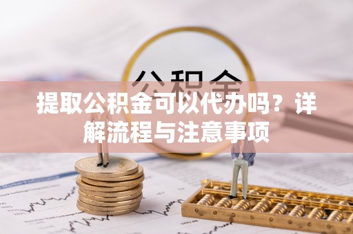 南召提取公积金可以代办吗？详解流程与注意事项