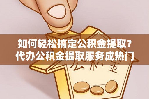 南召如何轻松搞定公积金提取？代办公积金提取服务成热门选择