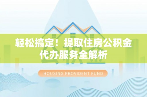 南召轻松搞定！提取住房公积金代办服务全解析