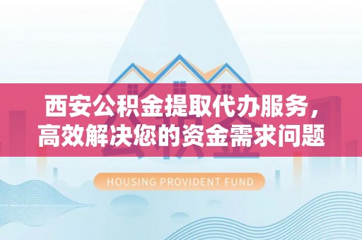 南召西安公积金提取代办服务，高效解决您的资金需求问题