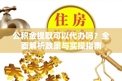 南召公积金提取可以代办吗？全面解析政策与实操指南