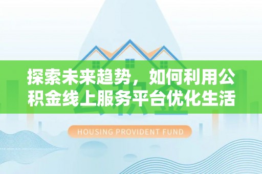 南召探索未来趋势，如何利用公积金线上服务平台优化生活