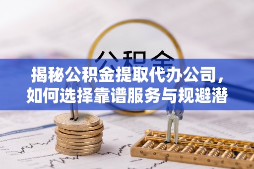 南召揭秘公积金提取代办公司，如何选择靠谱服务与规避潜在风险