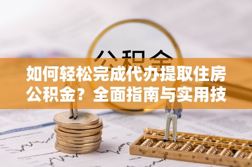 南召如何轻松完成代办提取住房公积金？全面指南与实用技巧