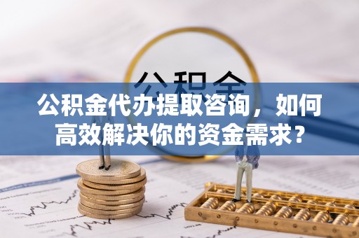 南召公积金代办提取咨询，如何高效解决你的资金需求？