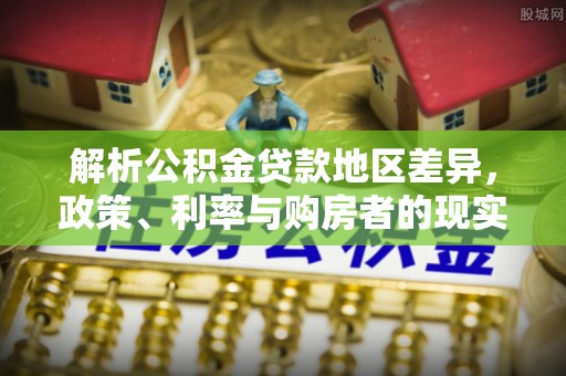 南召解析公积金贷款地区差异，政策、利率与购房者的现实选择