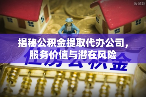 南召揭秘公积金提取代办公司，服务价值与潜在风险