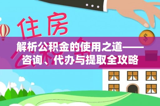 南召解析公积金的使用之道——咨询、代办与提取全攻略