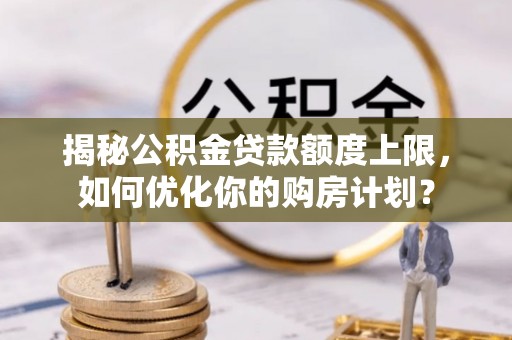 南召揭秘公积金贷款额度上限，如何优化你的购房计划？