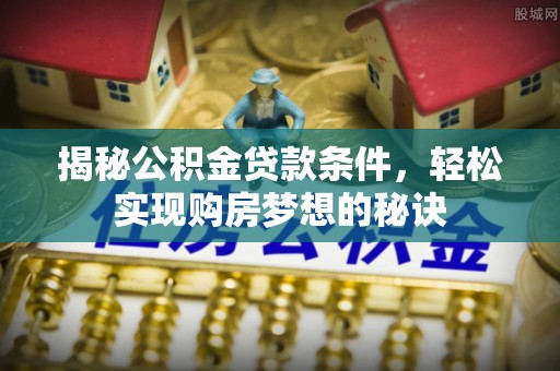 南召揭秘公积金贷款条件，轻松实现购房梦想的秘诀