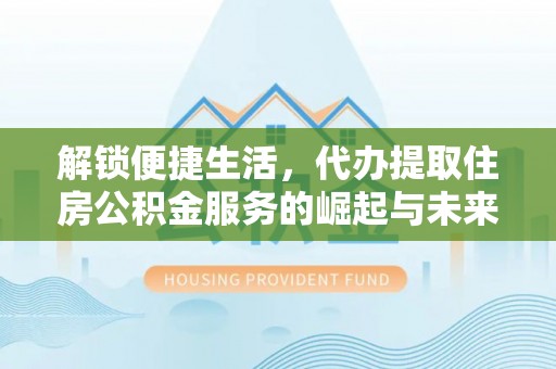 南召解锁便捷生活，代办提取住房公积金服务的崛起与未来