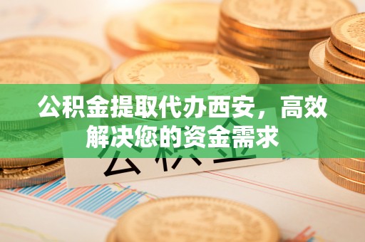 南召公积金提取代办西安，高效解决您的资金需求