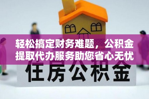 南召轻松搞定财务难题，公积金提取代办服务助您省心无忧