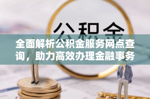 南召全面解析公积金服务网点查询，助力高效办理金融事务