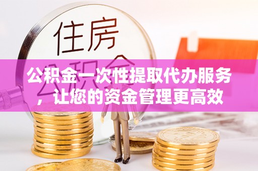南召公积金一次性提取代办服务，让您的资金管理更高效