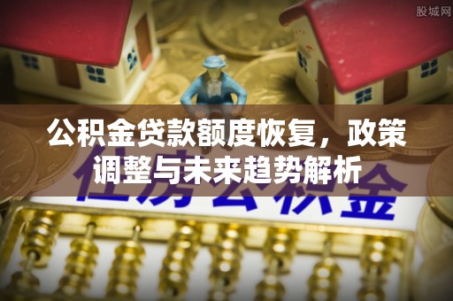 南召公积金贷款额度恢复，政策调整与未来趋势解析