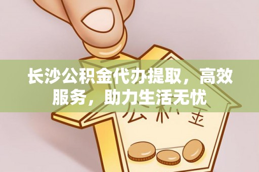 南召长沙公积金代办提取，高效服务，助力生活无忧