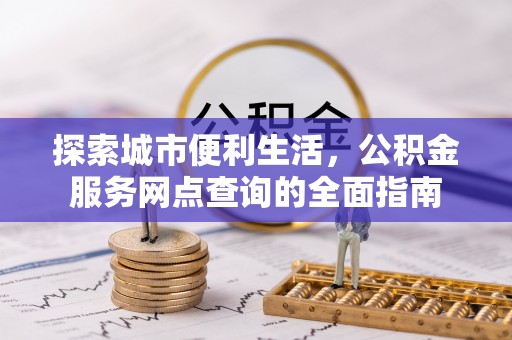 南召探索城市便利生活，公积金服务网点查询的全面指南