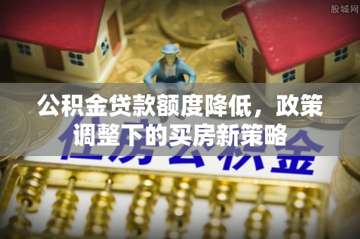 南召公积金贷款额度降低，政策调整下的买房新策略