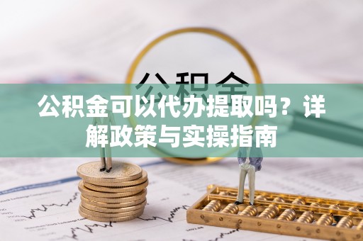 南召公积金可以代办提取吗？详解政策与实操指南