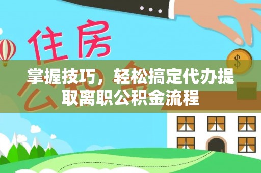 南召掌握技巧，轻松搞定代办提取离职公积金流程